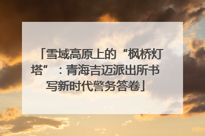 雪域高原上的“枫桥灯塔”：青海吉迈派出所书写新时代警务答卷