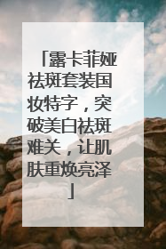 露卡菲娅祛斑套装国妆特字，突破美白祛斑难关，让肌肤重焕亮泽