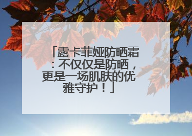 露卡菲娅防晒霜：不仅仅是防晒，更是一场肌肤的优雅守护！