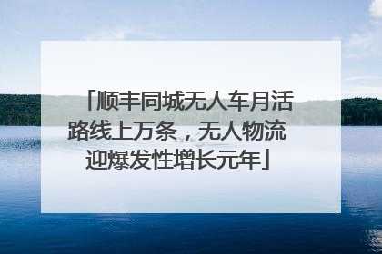 顺丰同城无人车月活路线上万条，无人物流迎爆发性增长元年