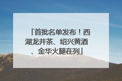 首批名单发布！西湖龙井茶、绍兴黄酒、金华火腿在列