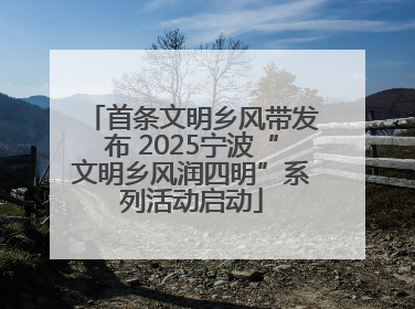首条文明乡风带发布 2025宁波“文明乡风润四明”系列活动启动