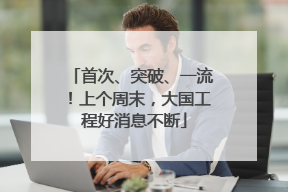 首次、突破、一流！上个周末，大国工程好消息不断