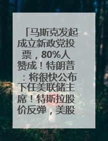 马斯克发起成立新政党投票，80%人赞成！特朗普：将很快公布下任美联储主席！特斯拉股价反弹，美股美元齐涨，全球大型机构从美国撤资