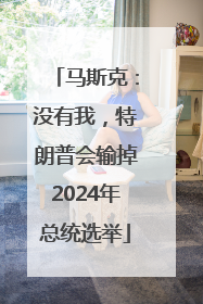 马斯克：没有我，特朗普会输掉2024年总统选举