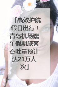 高效护航假日出行！青岛机场端午假期旅客吞吐量预计达21万人次