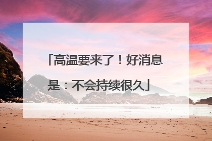 高温要来了！好消息是：不会持续很久
