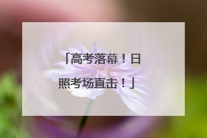高考落幕！日照考场直击！