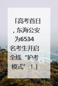 高考首日，东海公安为6534名考生开启全线“护考模式”！