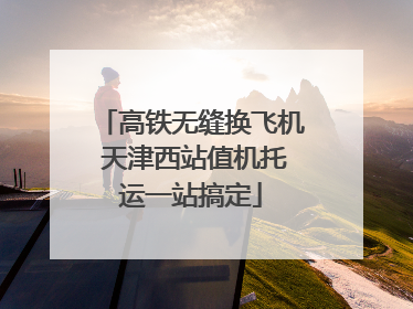 高铁无缝换飞机 天津西站值机托运一站搞定