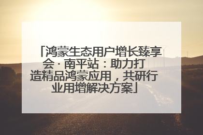 鸿蒙生态用户增长臻享会 · 南平站：助力打造精品鸿蒙应用，共研行业用增解决方案