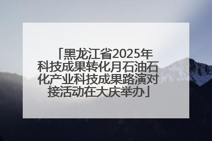 黑龙江省2025年科技成果转化月石油石化产业科技成果路演对接活动在大庆举办