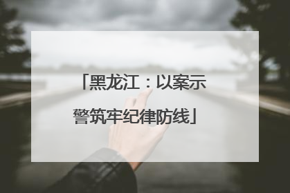 黑龙江：以案示警筑牢纪律防线