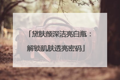 黛肤颜深洁亮白瓶：解锁肌肤透亮密码