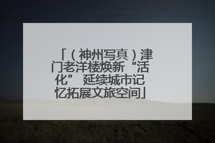 （神州写真）津门老洋楼焕新“活化” 延续城市记忆拓展文旅空间