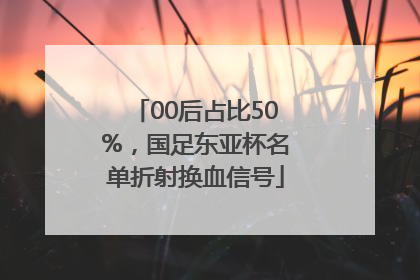 00后占比50%，国足东亚杯名单折射换血信号
