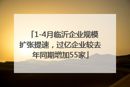 1-4月临沂企业规模扩张提速，过亿企业较去年同期增加55家