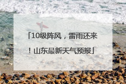 10级阵风，雷雨还来！山东最新天气预报