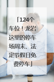 124个车位！龙岩这里的停车场周末、法定节假日免费停车