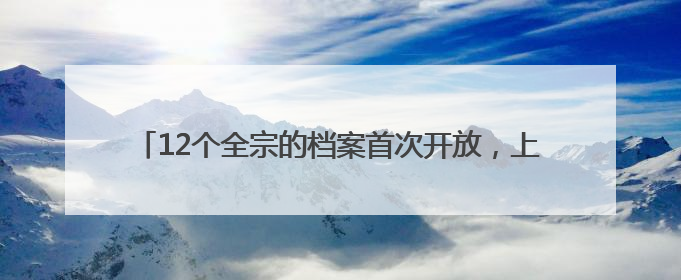 12个全宗的档案首次开放，上海市档案局发布两批开放档案