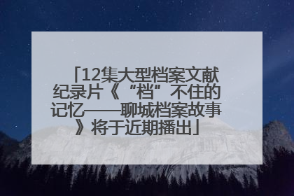 12集大型档案文献纪录片《“档”不住的记忆——聊城档案故事》将于近期播出