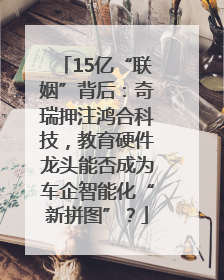 15亿“联姻”背后：奇瑞押注鸿合科技，教育硬件龙头能否成为车企智能化“新拼图”？