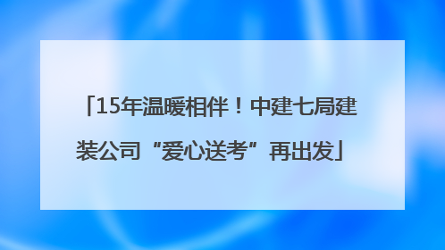 15年温暖相伴！中建七局建装公司“爱心送考”再出发