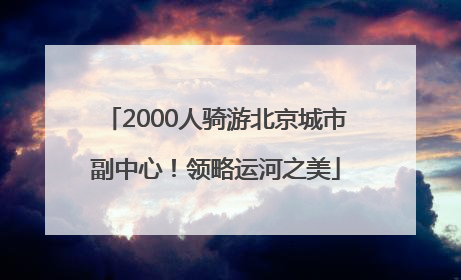 2000人骑游北京城市副中心！领略运河之美