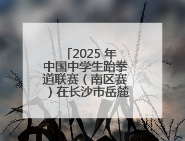 2025 年中国中学生跆拳道联赛（南区赛）在长沙市岳麓实验中学开赛