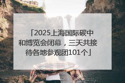 2025上海国际碳中和博览会闭幕，三天共接待各地参观团101个
