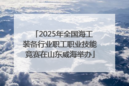 2025年全国海工装备行业职工职业技能竞赛在山东威海举办