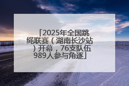 2025年全国跳绳联赛（湖南长沙站）开幕，76支队伍989人参与角逐