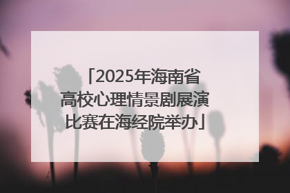 2025年海南省高校心理情景剧展演比赛在海经院举办