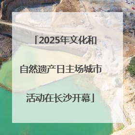 2025年文化和自然遗产日主场城市活动在长沙开幕