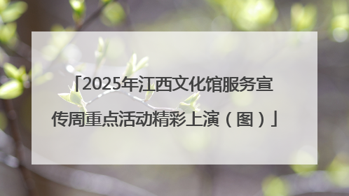 2025年江西文化馆服务宣传周重点活动精彩上演（图）