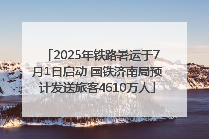 2025年铁路暑运于7月1日启动 国铁济南局预计发送旅客4610万人