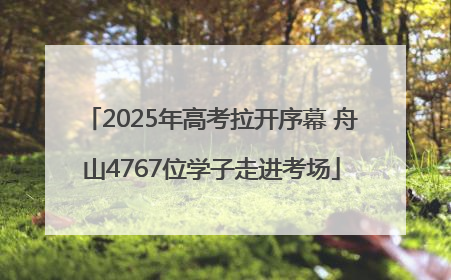 2025年高考拉开序幕 舟山4767位学子走进考场