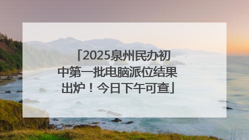 2025泉州民办初中第一批电脑派位结果出炉！今日下午可查