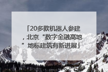 20多款机器人参建，北京“数字金融高地”地标建筑有新进展