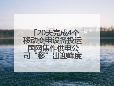 20天完成4个移动变电设备投运 国网焦作供电公司“移”出迎峰度夏新保障