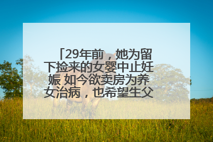 29年前，她为留下捡来的女婴中止妊娠 如今欲卖房为养女治病，也希望生父母现身丨红星寻人