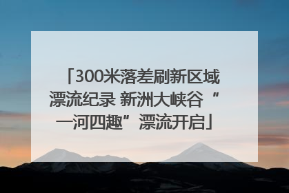 300米落差刷新区域漂流纪录 新洲大峡谷“一河四趣”漂流开启