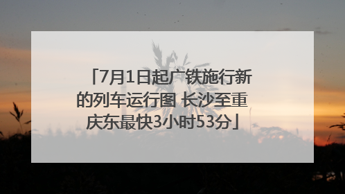 7月1日起广铁施行新的列车运行图 长沙至重庆东最快3小时53分