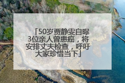 50岁贾静雯自曝3位亲人曾患癌，将安排丈夫检查，呼吁大家珍惜当下