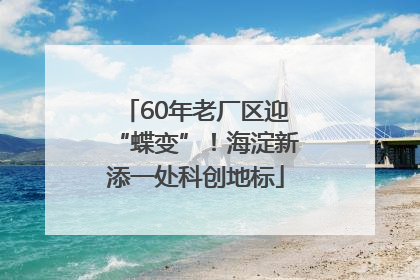60年老厂区迎“蝶变”！海淀新添一处科创地标