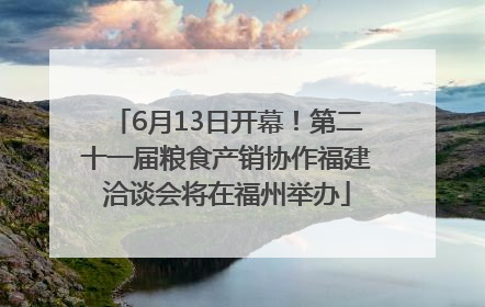 6月13日开幕！第二十一届粮食产销协作福建洽谈会将在福州举办