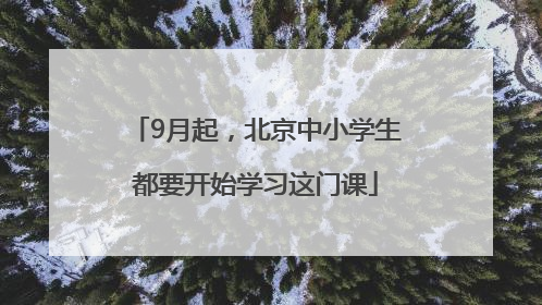 9月起，北京中小学生都要开始学习这门课