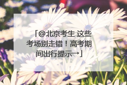 @北京考生 这些考场别走错！高考期间出行提示→