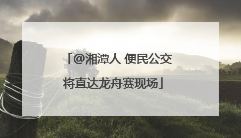 @湘潭人 便民公交将直达龙舟赛现场