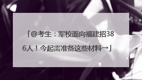 @考生：军校面向福建招386人！今起需准备这些材料→